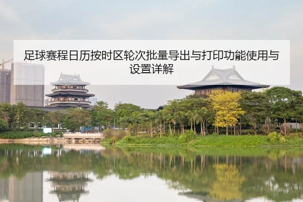 足球赛程日历按时区轮次批量导出与打印功能使用与设置详解